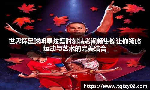 世界杯足球明星炫舞时刻精彩视频集锦让你领略运动与艺术的完美结合