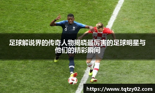 足球解说界的传奇人物揭晓最厉害的足球明星与他们的精彩瞬间